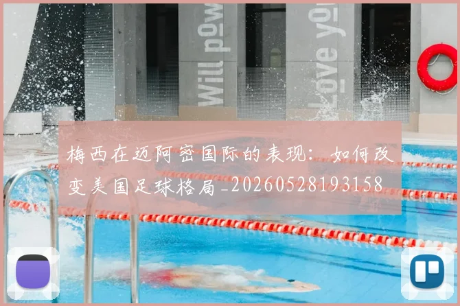 梅西在迈阿密国际的表现：如何改变美国足球格局_20260528193158