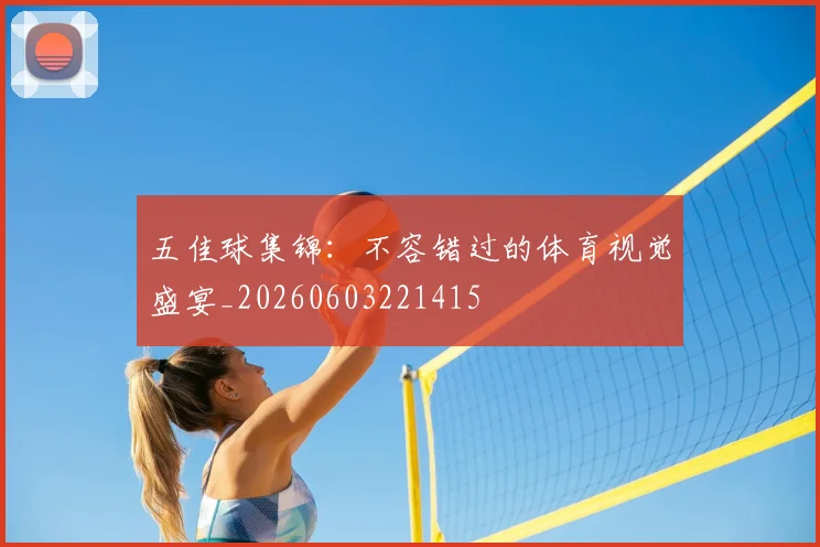 五佳球集锦：不容错过的体育视觉盛宴_20260603221415