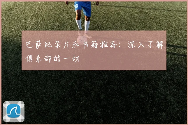巴萨纪录片和书籍推荐：深入了解俱乐部的一切
