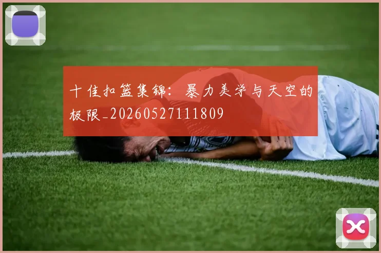 十佳扣篮集锦:暴力美学与天空的极限_20260527111809