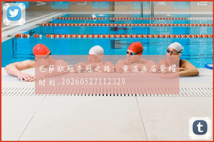 巴萨欧冠夺冠之路：重温历届荣耀时刻_20260527112329
