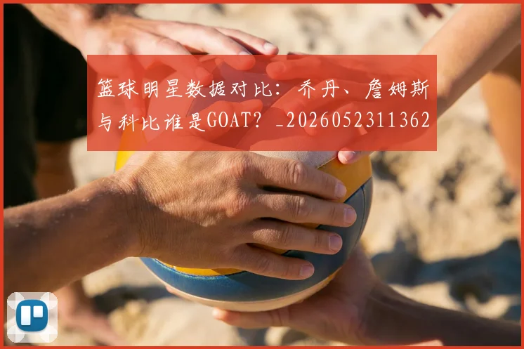 篮球明星数据对比:乔丹、詹姆斯与科比谁是GOAT?_20260523113620