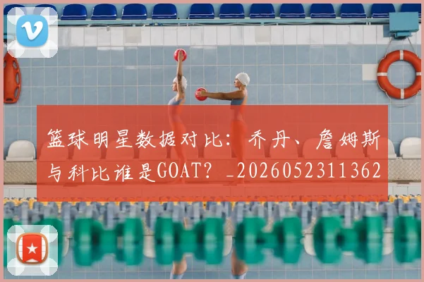 篮球明星数据对比：乔丹、詹姆斯与科比谁是GOAT？_20260523113620