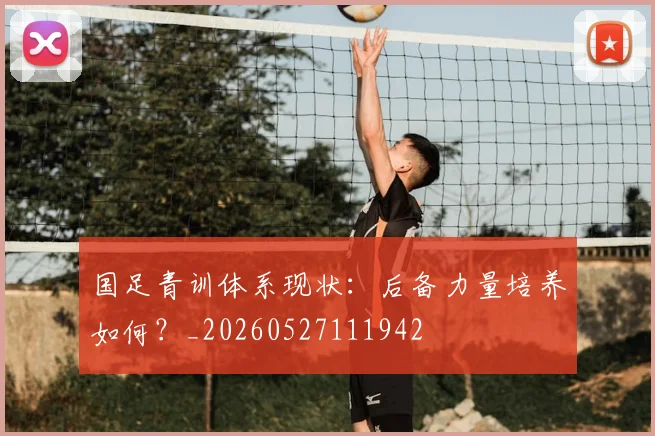 国足青训体系现状:后备力量培养如何?_20260527111942