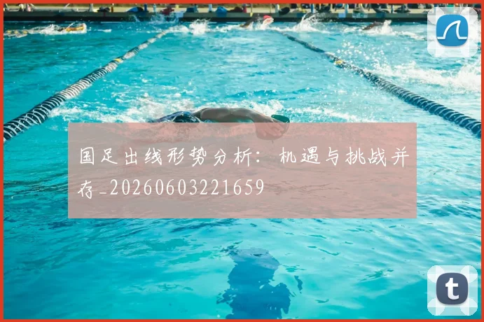 国足出线形势分析：机遇与挑战并存_20260603221659