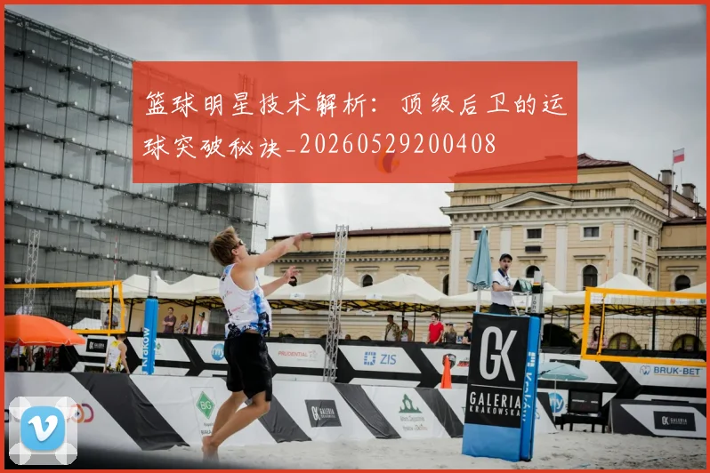 篮球明星技术解析：顶级后卫的运球突破秘诀_20260529200408