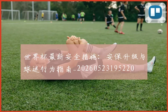 世界杯最新安全措施:安保升级与球迷行为指南_20260523195220