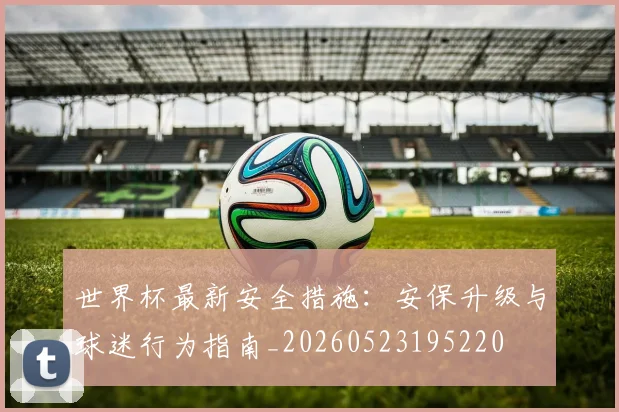 世界杯最新安全措施：安保升级与球迷行为指南_20260523195220