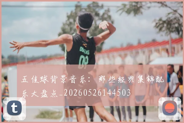 五佳球背景音乐：那些经典集锦配乐大盘点_20260526144503