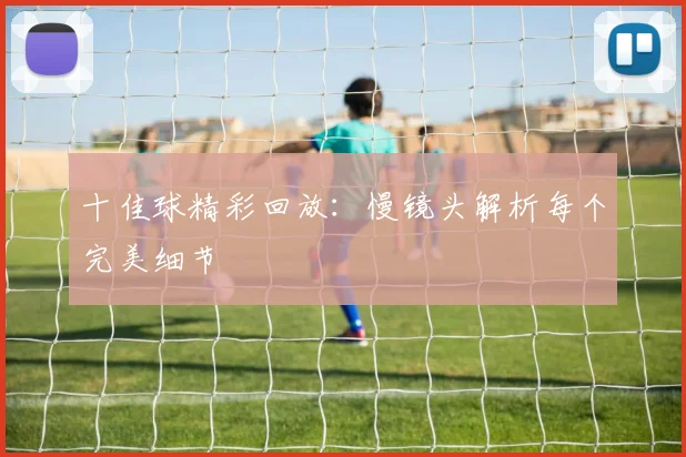 十佳球精彩回放：慢镜头解析每个完美细节