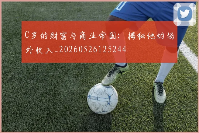 C罗的财富与商业帝国：揭秘他的场外收入_20260526125244