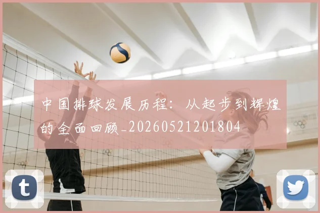 中国排球发展历程：从起步到辉煌的全面回顾_20260521201804