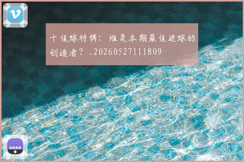 十佳球特辑:谁是本期最佳进球的创造者?_20260527111809