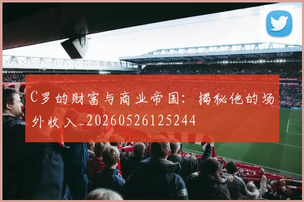 C罗的财富与商业帝国：揭秘他的场外收入_20260526125244