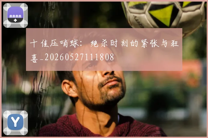 十佳压哨球：绝杀时刻的紧张与狂喜_20260527111808