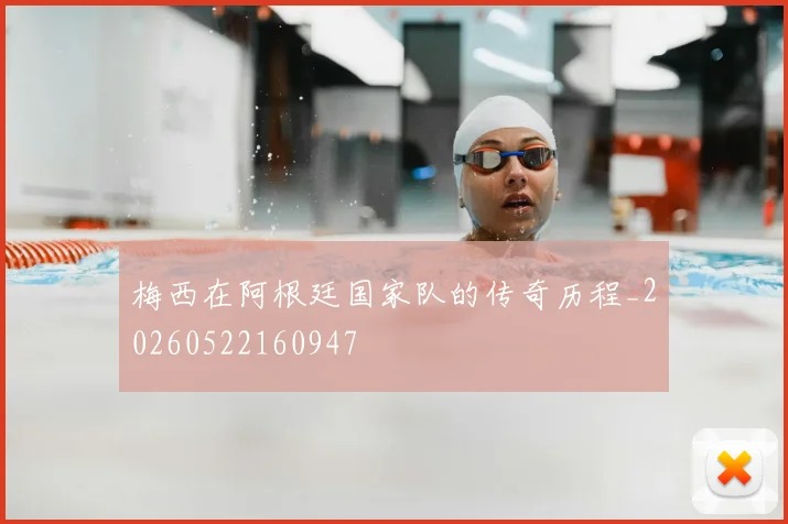梅西在阿根廷国家队的传奇历程_20260522160947