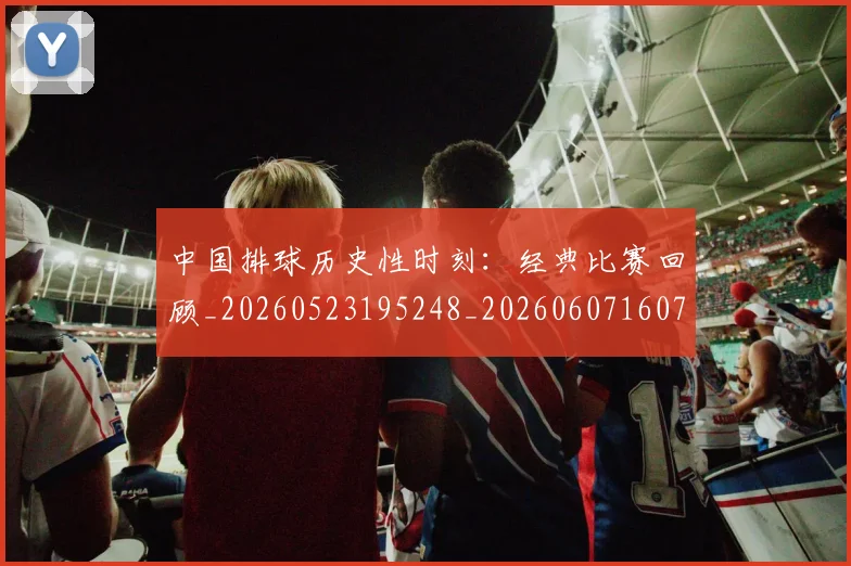 中国排球历史性时刻:经典比赛回顾_20260523195248_20260607160744